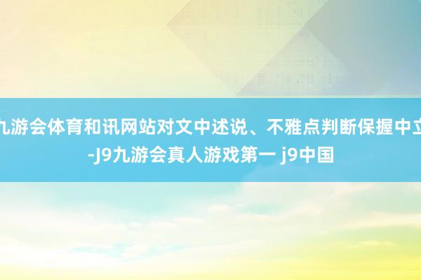 九游会体育和讯网站对文中述说、不雅点判断保握中立-J9九游会真人游戏第一 j9中国