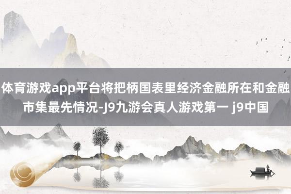 体育游戏app平台将把柄国表里经济金融所在和金融市集最先情况-J9九游会真人游戏第一 j9中国
