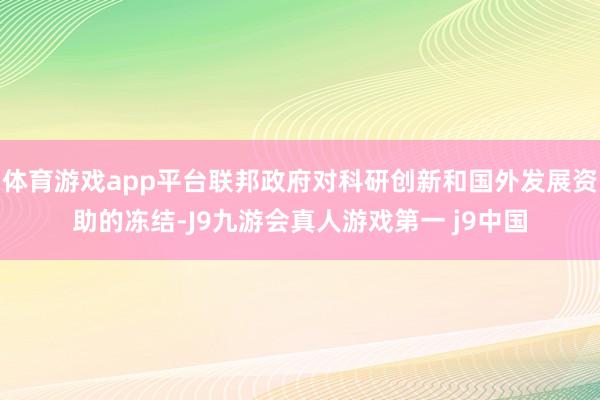 体育游戏app平台联邦政府对科研创新和国外发展资助的冻结-J9九游会真人游戏第一 j9中国