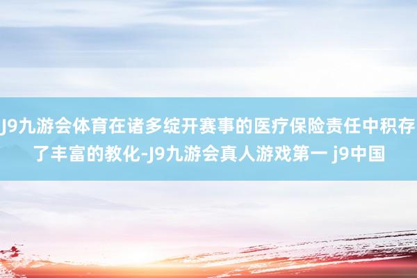 J9九游会体育在诸多绽开赛事的医疗保险责任中积存了丰富的教化-J9九游会真人游戏第一 j9中国