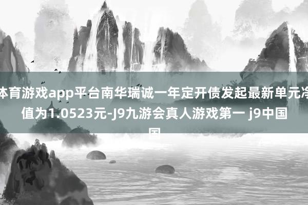 体育游戏app平台南华瑞诚一年定开债发起最新单元净值为1.0523元-J9九游会真人游戏第一 j9中国