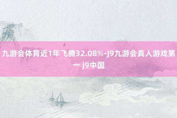 九游会体育近1年飞腾32.08%-J9九游会真人游戏第一 j9中国