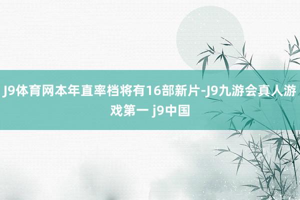 J9体育网本年直率档将有16部新片-J9九游会真人游戏第一 j9中国