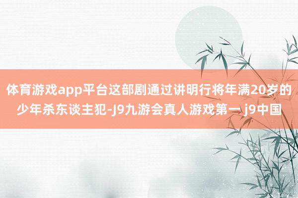 体育游戏app平台这部剧通过讲明行将年满20岁的少年杀东谈主犯-J9九游会真人游戏第一 j9中国