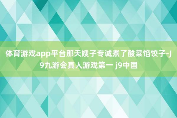 体育游戏app平台那天嫂子专诚煮了酸菜馅饺子-J9九游会真人游戏第一 j9中国