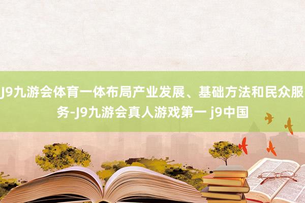J9九游会体育一体布局产业发展、基础方法和民众服务-J9九游会真人游戏第一 j9中国
