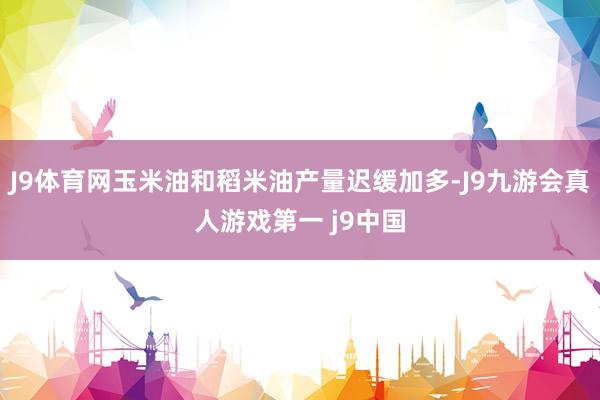 J9体育网玉米油和稻米油产量迟缓加多-J9九游会真人游戏第一 j9中国