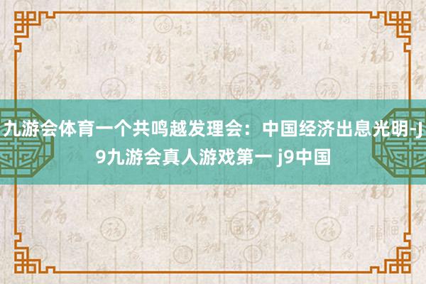 九游会体育一个共鸣越发理会：中国经济出息光明-J9九游会真人游戏第一 j9中国