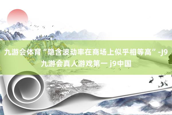 九游会体育“隐含波动率在商场上似乎相等高”-J9九游会真人游戏第一 j9中国