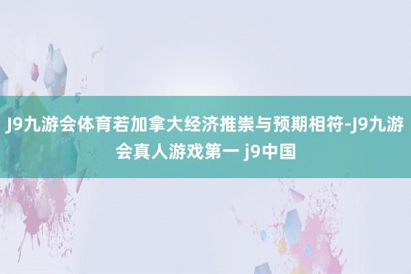 J9九游会体育若加拿大经济推崇与预期相符-J9九游会真人游戏第一 j9中国