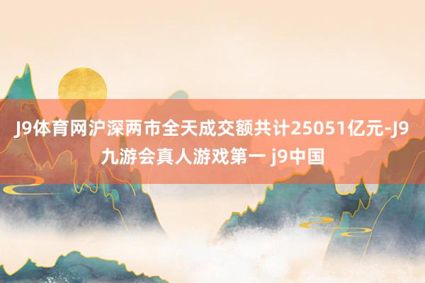 J9体育网沪深两市全天成交额共计25051亿元-J9九游会真人游戏第一 j9中国