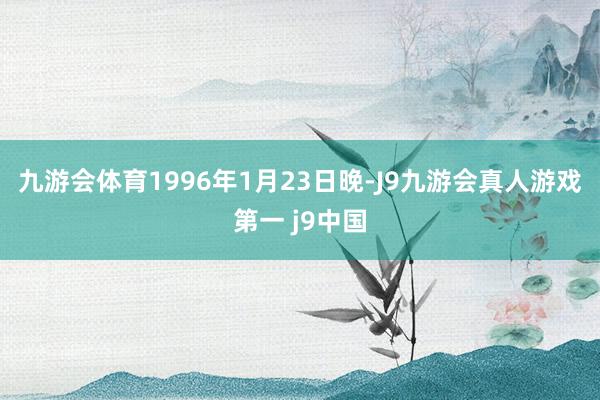 九游会体育　　1996年1月23日晚-J9九游会真人游戏第一 j9中国