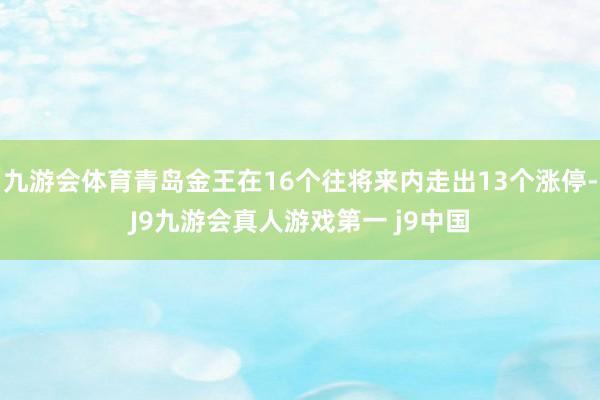 九游会体育青岛金王在16个往将来内走出13个涨停-J9九游会真人游戏第一 j9中国