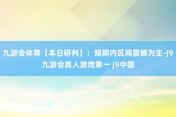 九游会体育【本日研判】：短期内区间震撼为主-J9九游会真人游戏第一 j9中国