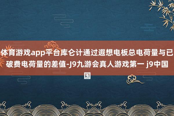 体育游戏app平台库仑计通过遐想电板总电荷量与已破费电荷量的差值-J9九游会真人游戏第一 j9中国