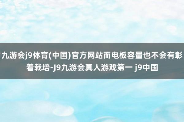 九游会j9体育(中国)官方网站而电板容量也不会有彰着栽培-J9九游会真人游戏第一 j9中国