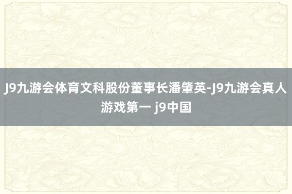J9九游会体育文科股份董事长潘肇英-J9九游会真人游戏第一 j9中国