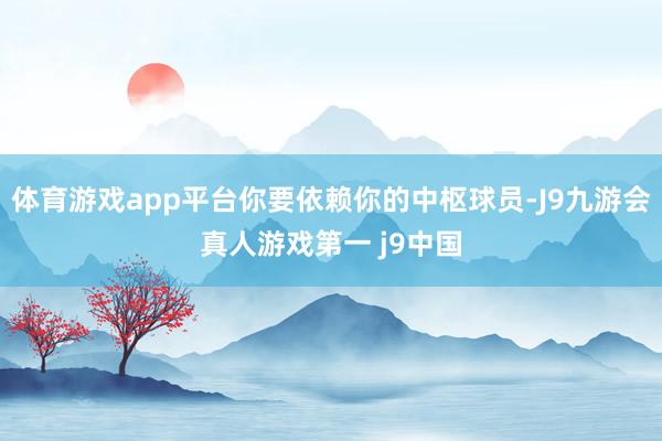 体育游戏app平台你要依赖你的中枢球员-J9九游会真人游戏第一 j9中国