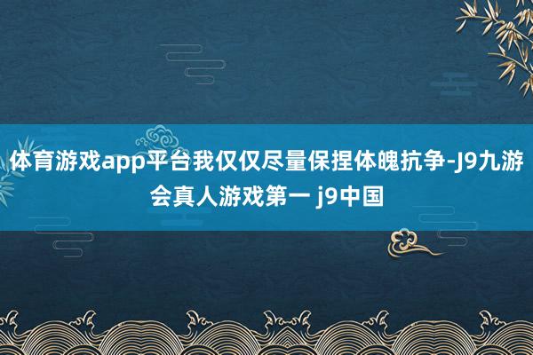 体育游戏app平台我仅仅尽量保捏体魄抗争-J9九游会真人游戏第一 j9中国