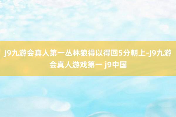 J9九游会真人第一丛林狼得以得回5分朝上-J9九游会真人游戏第一 j9中国