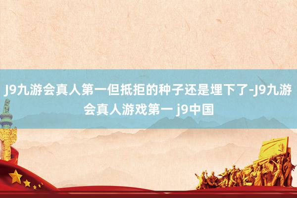 J9九游会真人第一但抵拒的种子还是埋下了-J9九游会真人游戏第一 j9中国