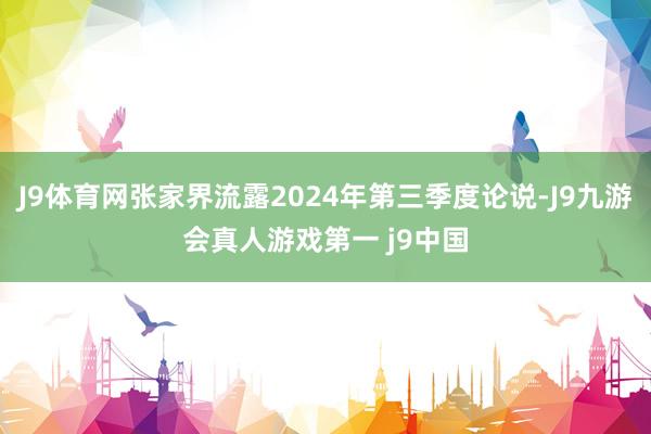 J9体育网张家界流露2024年第三季度论说-J9九游会真人游戏第一 j9中国