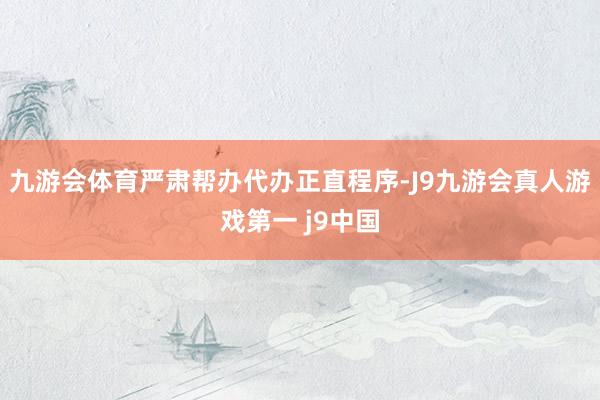 九游会体育严肃帮办代办正直程序-J9九游会真人游戏第一 j9中国