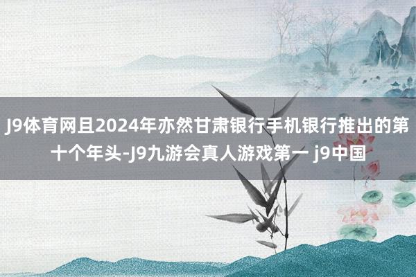 J9体育网且2024年亦然甘肃银行手机银行推出的第十个年头-J9九游会真人游戏第一 j9中国