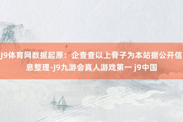 J9体育网数据起原：企查查以上骨子为本站据公开信息整理-J9九游会真人游戏第一 j9中国