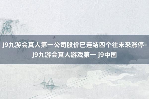 J9九游会真人第一公司股价已连结四个往未来涨停-J9九游会真人游戏第一 j9中国