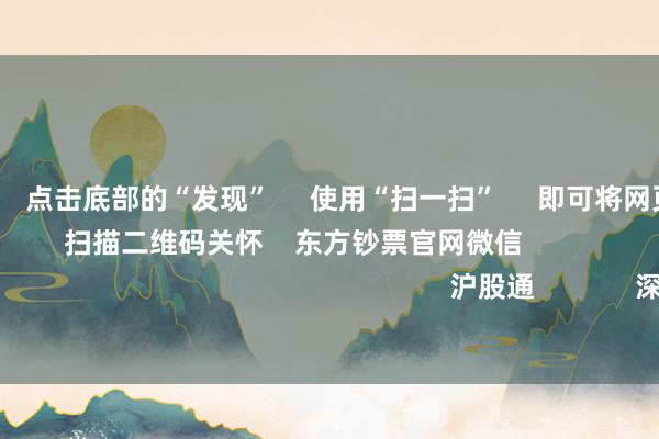 九游会体育 点击底部的“发现” 使用“扫一扫” 即可将网页共享至一又友圈 扫描二维码关怀 东方钞票官网微信 沪股通 深股通
