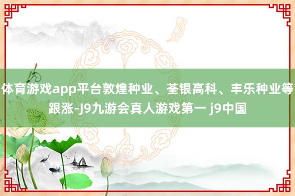 体育游戏app平台敦煌种业、荃银高科、丰乐种业等跟涨-J9九游会真人游戏第一 j9中国
