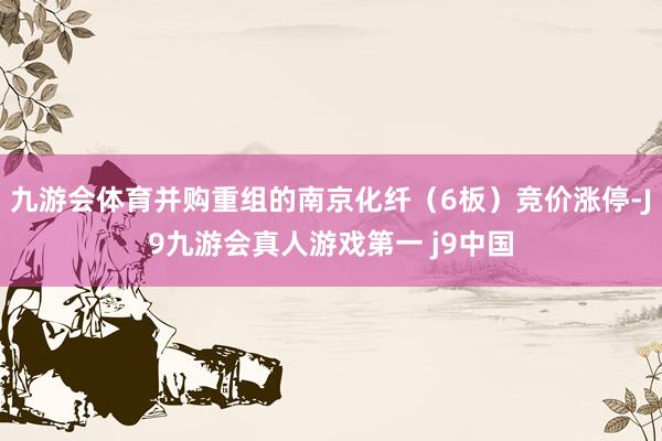 九游会体育并购重组的南京化纤（6板）竞价涨停-J9九游会真人游戏第一 j9中国