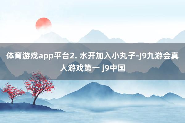 体育游戏app平台2. 水开加入小丸子-J9九游会真人游戏第一 j9中国