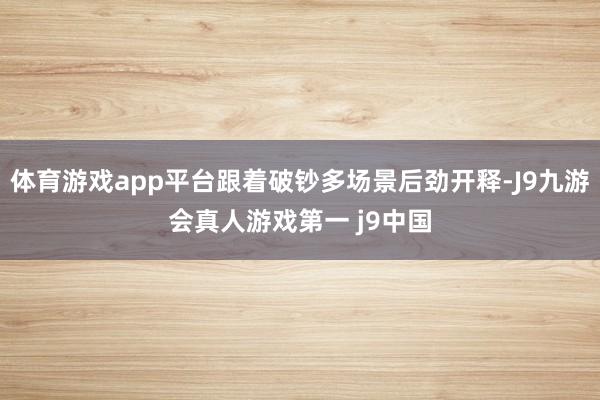 体育游戏app平台跟着破钞多场景后劲开释-J9九游会真人游戏第一 j9中国