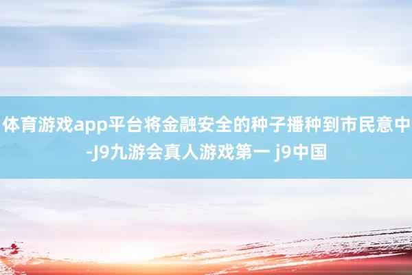 体育游戏app平台将金融安全的种子播种到市民意中-J9九游会真人游戏第一 j9中国