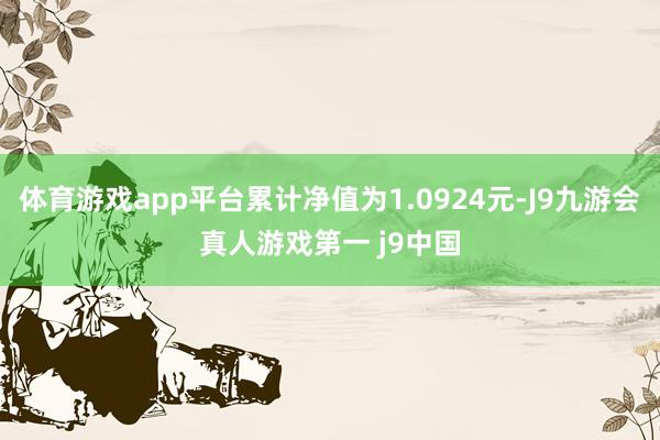 体育游戏app平台累计净值为1.0924元-J9九游会真人游戏第一 j9中国