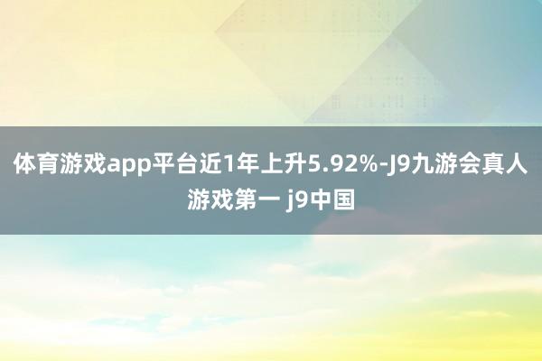体育游戏app平台近1年上升5.92%-J9九游会真人游戏第一 j9中国