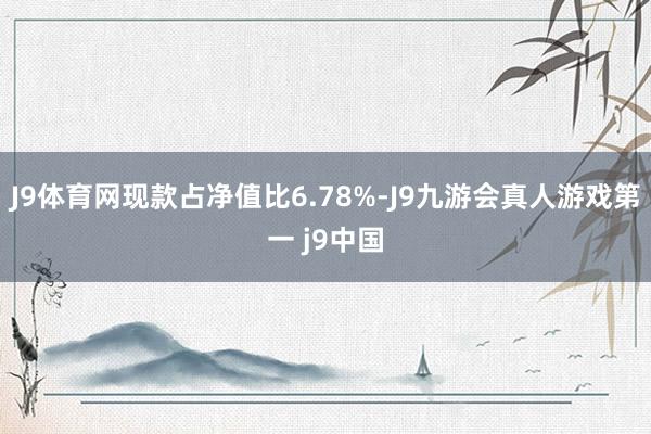 J9体育网现款占净值比6.78%-J9九游会真人游戏第一 j9中国