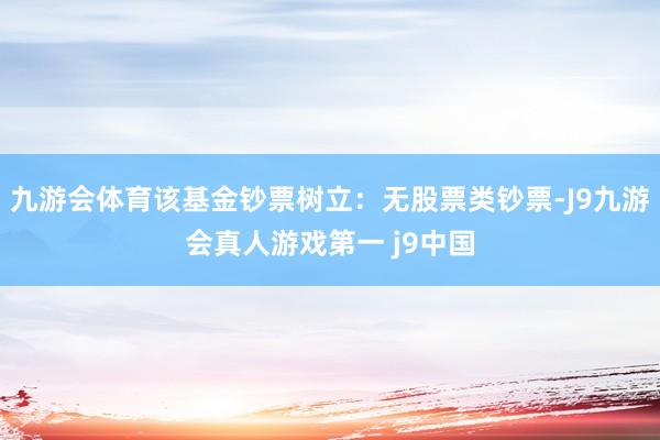 九游会体育该基金钞票树立：无股票类钞票-J9九游会真人游戏第一 j9中国
