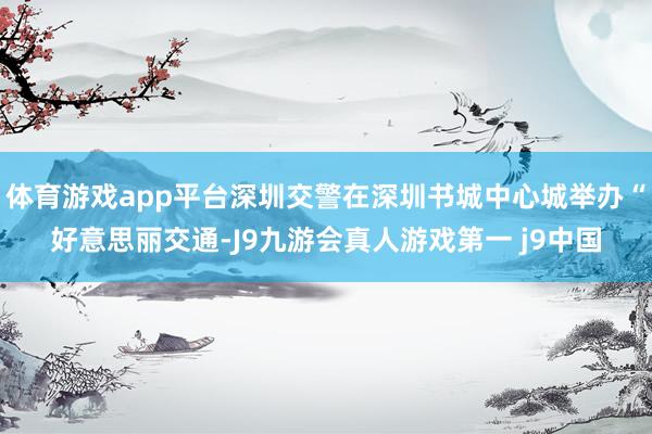 体育游戏app平台深圳交警在深圳书城中心城举办“好意思丽交通-J9九游会真人游戏第一 j9中国