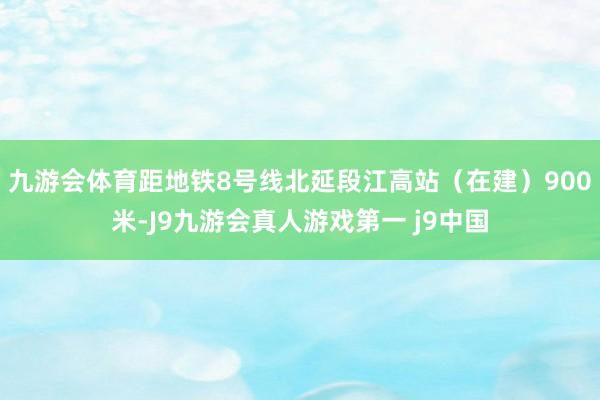 九游会体育距地铁8号线北延段江高站（在建）900米-J9九游会真人游戏第一 j9中国