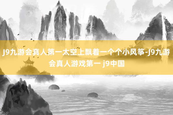 J9九游会真人第一太空上飘着一个个小风筝-J9九游会真人游戏第一 j9中国