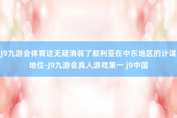 J9九游会体育这无疑消弱了叙利亚在中东地区的计谋地位-J9九游会真人游戏第一 j9中国