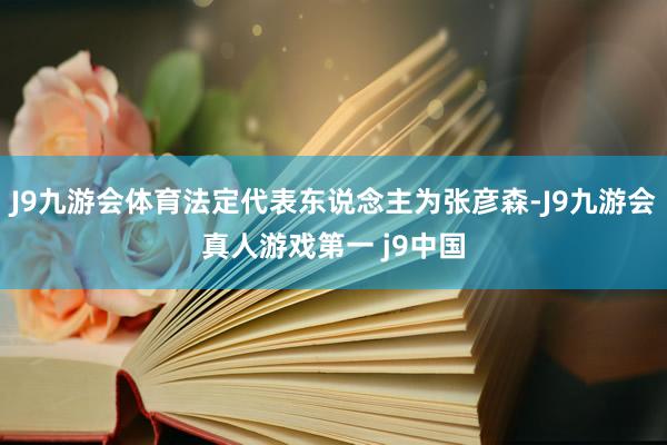 J9九游会体育法定代表东说念主为张彦森-J9九游会真人游戏第一 j9中国