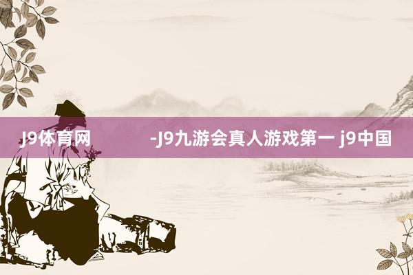 J9体育网            -J9九游会真人游戏第一 j9中国