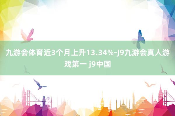九游会体育近3个月上升13.34%-J9九游会真人游戏第一 j9中国