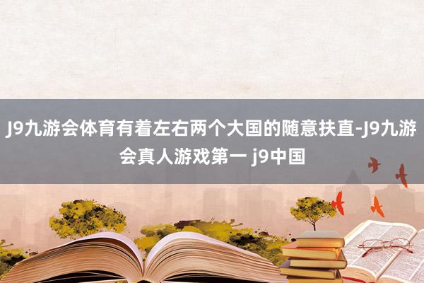 J9九游会体育有着左右两个大国的随意扶直-J9九游会真人游戏第一 j9中国