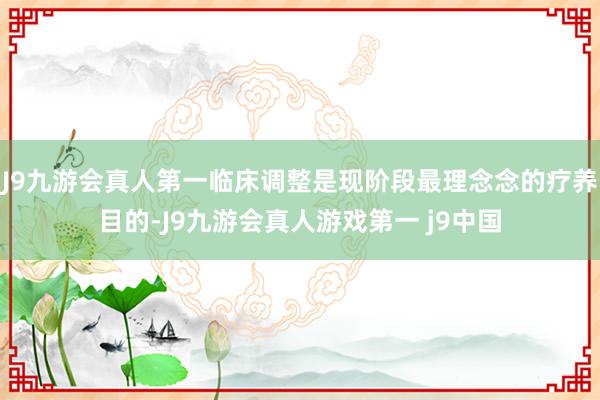 J9九游会真人第一临床调整是现阶段最理念念的疗养目的-J9九游会真人游戏第一 j9中国
