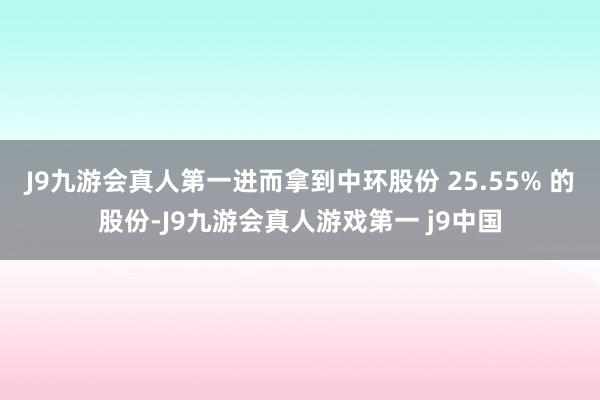J9九游会真人第一进而拿到中环股份 25.55% 的股份-J9九游会真人游戏第一 j9中国